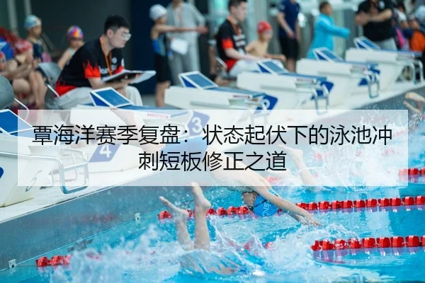 覃海洋赛季复盘：状态起伏下的泳池冲刺短板修正之道