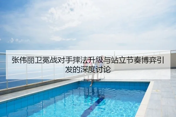 张伟丽卫冕战对手摔法升级与站立节奏博弈引发的深度讨论