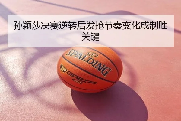 孙颖莎决赛逆转后发抢节奏变化成制胜关键