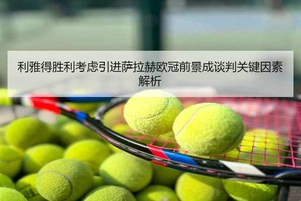利雅得胜利考虑引进萨拉赫欧冠前景成谈判关键因素解析