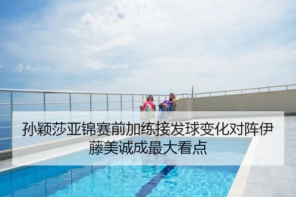 孙颖莎亚锦赛前加练接发球变化对阵伊藤美诚成最大看点