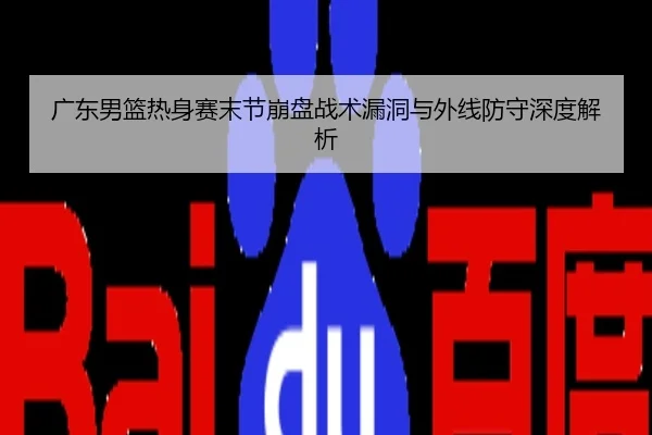 广东男篮热身赛末节崩盘战术漏洞与外线防守深度解析